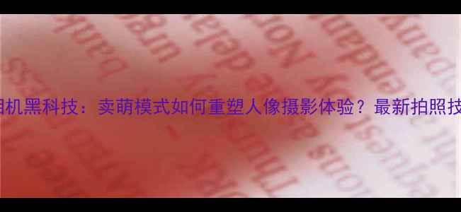 图片 美颜相机黑科技：卖萌模式如何重塑人像摄影体验？最新拍照技巧全2