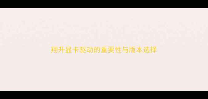 图片 翔升显卡驱动的重要性与版本选择