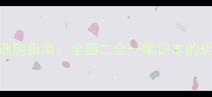 图片 翻转笔记本电脑选购指南：全面二合一笔记本的优缺点与热门型号