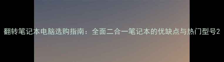 图片 翻转笔记本电脑选购指南：全面二合一笔记本的优缺点与热门型号2