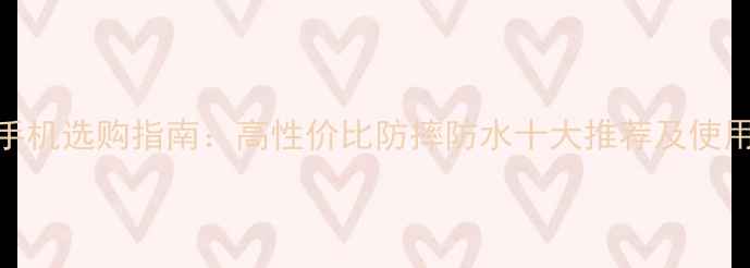 图片 老人手机选购指南：高性价比防摔防水十大推荐及使用技巧