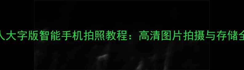 图片 老年人大字版智能手机拍照教程：高清图片拍摄与存储全攻略