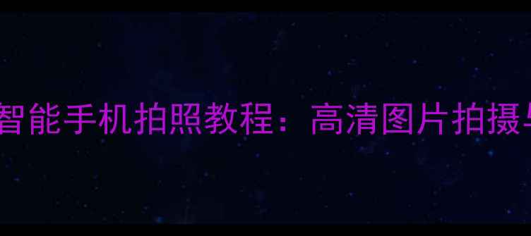 图片 老年人大字版智能手机拍照教程：高清图片拍摄与存储全攻略1