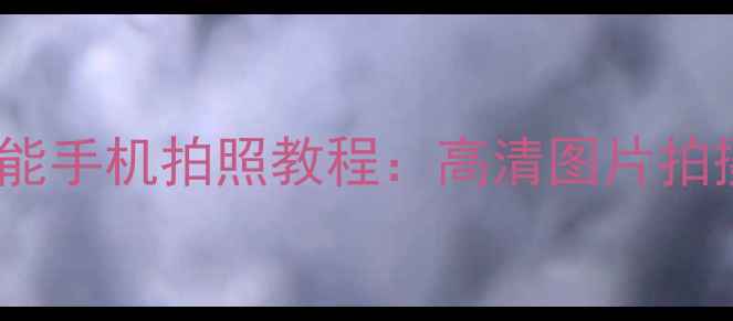 图片 老年人大字版智能手机拍照教程：高清图片拍摄与存储全攻略2