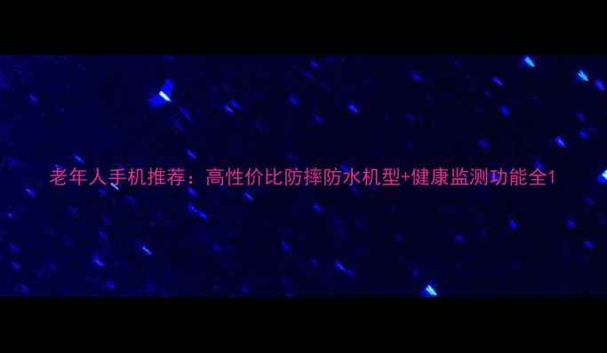 图片 老年人手机推荐：高性价比防摔防水机型+健康监测功能全1