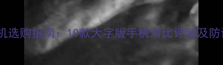 图片 老年人智能手机选购指南：10款大字版手机对比评测及防误触设计推荐1