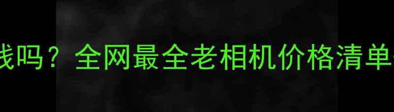 图片 老式胶片相机值钱吗？全网最全老相机价格清单+购买避坑指南！