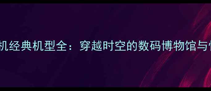 图片 老式诺基亚手机经典机型全：穿越时空的数码博物馆与怀旧潮流密码1