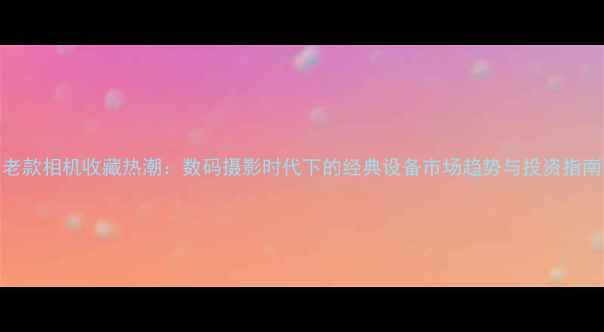 图片 老款相机收藏热潮：数码摄影时代下的经典设备市场趋势与投资指南