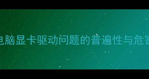 图片 老电脑显卡驱动问题的普遍性与危害性