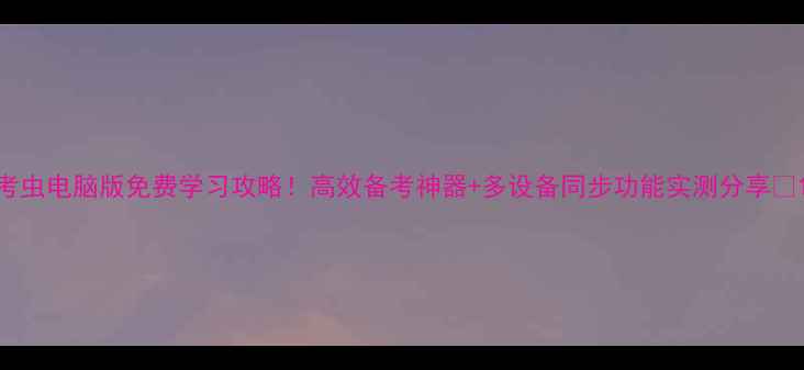 图片 考虫电脑版免费学习攻略！高效备考神器+多设备同步功能实测分享✨1
