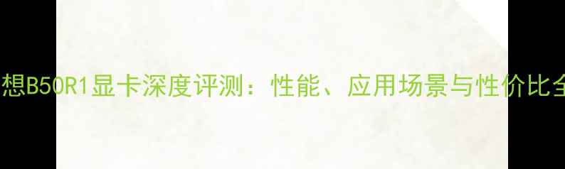 图片 联想B50R1显卡深度评测：性能、应用场景与性价比全1
