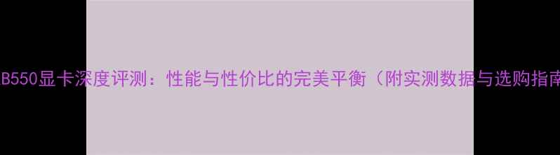 图片 联想B550显卡深度评测：性能与性价比的完美平衡（附实测数据与选购指南）1