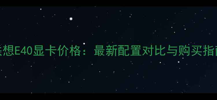 图片 联想E40显卡价格：最新配置对比与购买指南