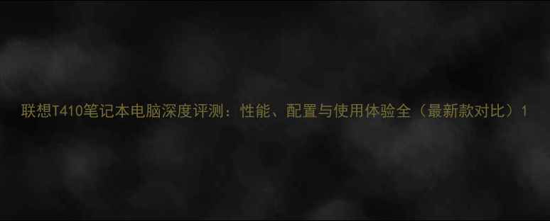 图片 联想T410笔记本电脑深度评测：性能、配置与使用体验全（最新款对比）1