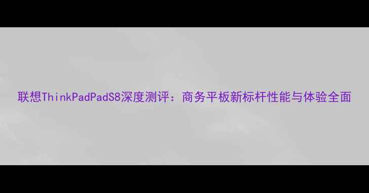 图片 联想ThinkPadPadS8深度测评：商务平板新标杆性能与体验全面