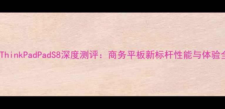 图片 联想ThinkPadPadS8深度测评：商务平板新标杆性能与体验全面1