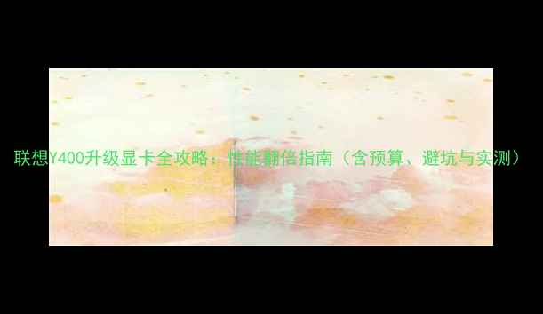 图片 联想Y400升级显卡全攻略：性能翻倍指南（含预算、避坑与实测）