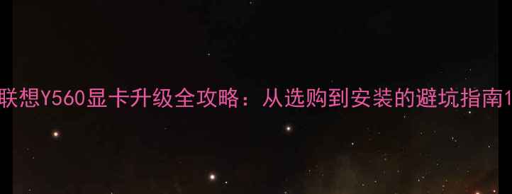 图片 联想Y560显卡升级全攻略：从选购到安装的避坑指南1
