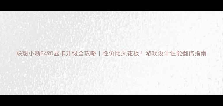 图片 联想小新B490显卡升级全攻略｜性价比天花板！游戏设计性能翻倍指南
