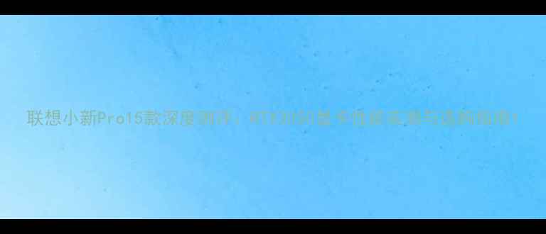 图片 联想小新Pro15款深度测评：RTX3050显卡性能实测与选购指南1