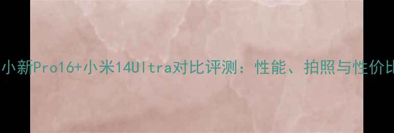 图片 联想小新Pro16+小米14Ultra对比评测：性能、拍照与性价比全2