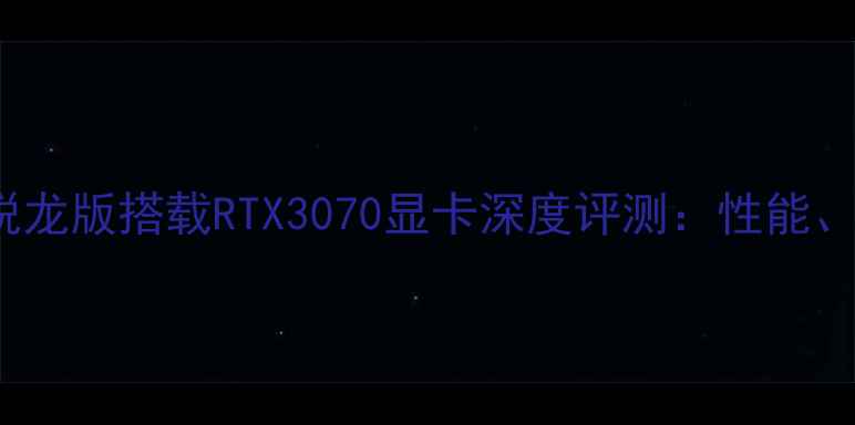 图片 联想小新Pro16锐龙版搭载RTX3070显卡深度评测：性能、体验与性价比全