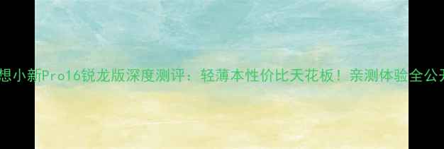 图片 联想小新Pro16锐龙版深度测评：轻薄本性价比天花板！亲测体验全公开2