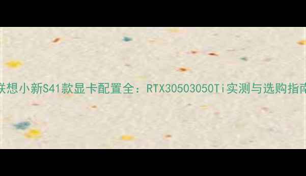 图片 联想小新S41款显卡配置全：RTX30503050Ti实测与选购指南