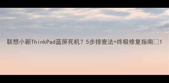 图片 联想小新ThinkPad蓝屏死机？5步排查法+终极修复指南🔧1