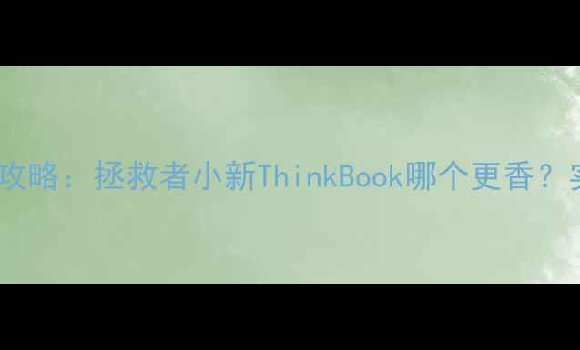 图片 联想显卡选购全攻略：拯救者小新ThinkBook哪个更香？实测性能大公开1