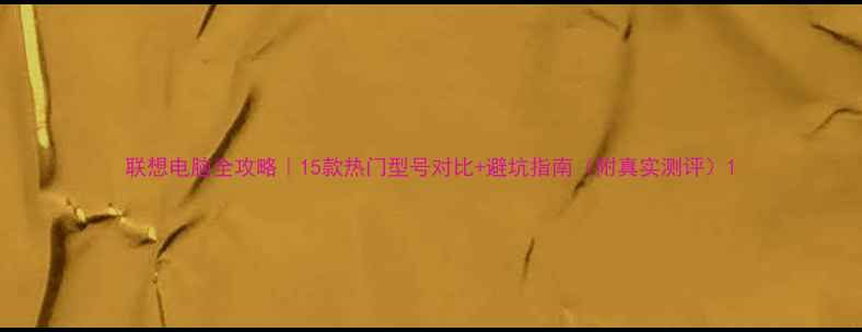 图片 联想电脑全攻略｜15款热门型号对比+避坑指南（附真实测评）1