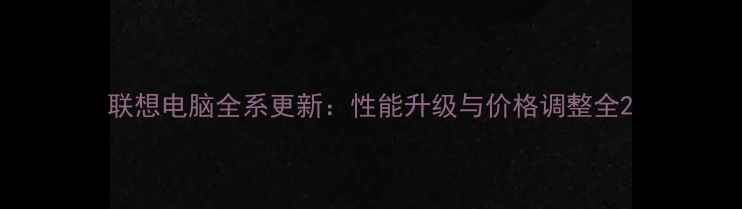 图片 联想电脑全系更新：性能升级与价格调整全2