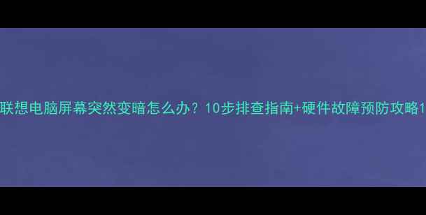 图片 联想电脑屏幕突然变暗怎么办？10步排查指南+硬件故障预防攻略1