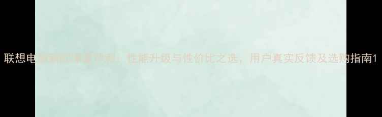 图片 联想电脑新款深度评测：性能升级与性价比之选，用户真实反馈及选购指南1