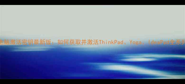 联想电脑激活密钥最新版如何获取并激活ThinkPadYogaIdeaPad全系列系统