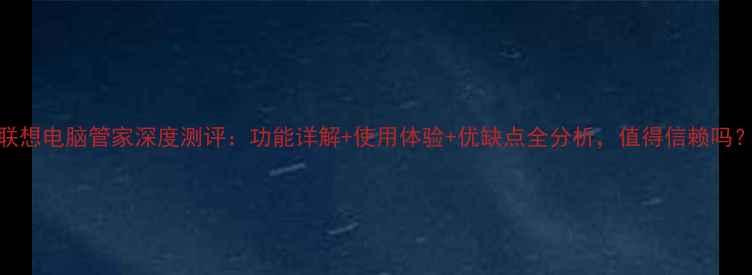 图片 联想电脑管家深度测评：功能详解+使用体验+优缺点全分析，值得信赖吗？