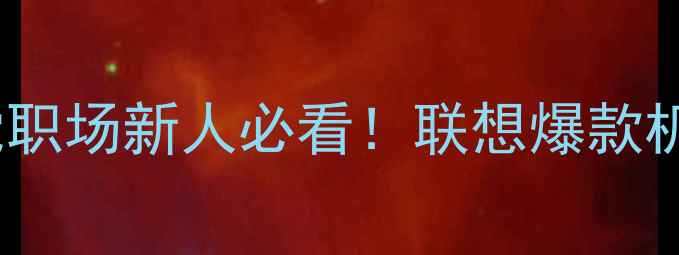 图片 联想电脑选购全攻略学生党职场新人必看！联想爆款机型对比测评+隐藏优惠攻略