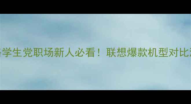 图片 联想电脑选购全攻略学生党职场新人必看！联想爆款机型对比测评+隐藏优惠攻略2