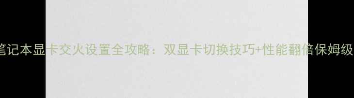 图片 联想笔记本显卡交火设置全攻略：双显卡切换技巧+性能翻倍保姆级教程1