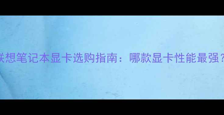 图片 联想笔记本显卡选购指南：哪款显卡性能最强？