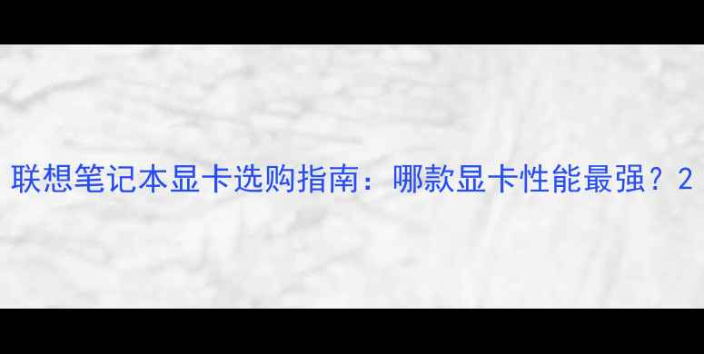 图片 联想笔记本显卡选购指南：哪款显卡性能最强？2