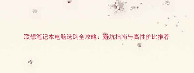 图片 联想笔记本电脑选购全攻略：避坑指南与高性价比推荐