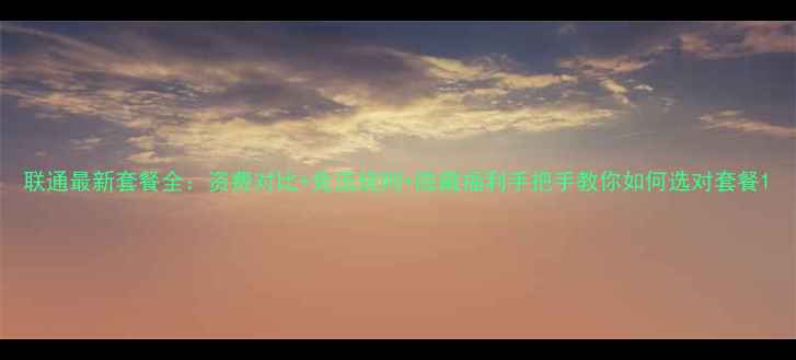 图片 联通最新套餐全：资费对比+免流规则+隐藏福利手把手教你如何选对套餐1