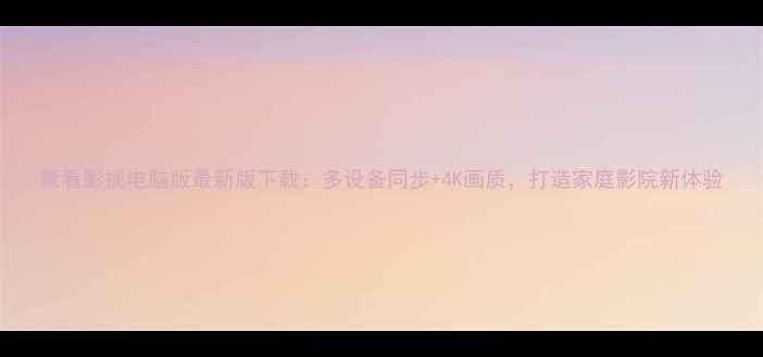 图片 聚看影视电脑版最新版下载：多设备同步+4K画质，打造家庭影院新体验