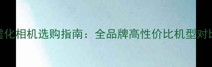 图片 背景虚化相机选购指南：全品牌高性价比机型对比评测
