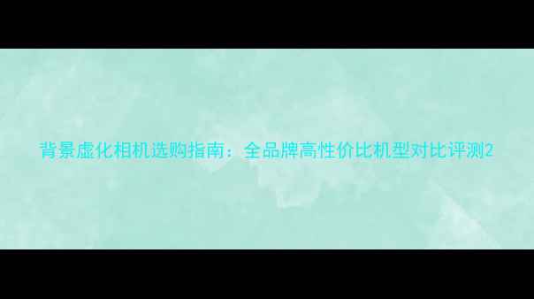 图片 背景虚化相机选购指南：全品牌高性价比机型对比评测2