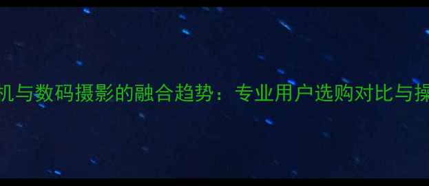 图片 胶卷相机与数码摄影的融合趋势：专业用户选购对比与操作指南