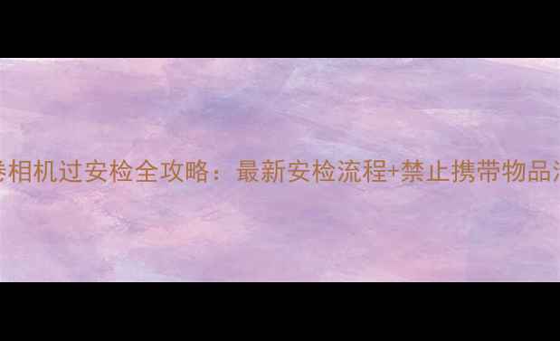 图片 胶卷相机过安检全攻略：最新安检流程+禁止携带物品清单