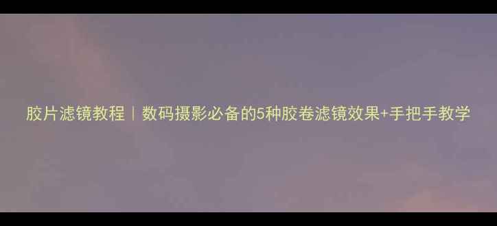 图片 胶片滤镜教程｜数码摄影必备的5种胶卷滤镜效果+手把手教学